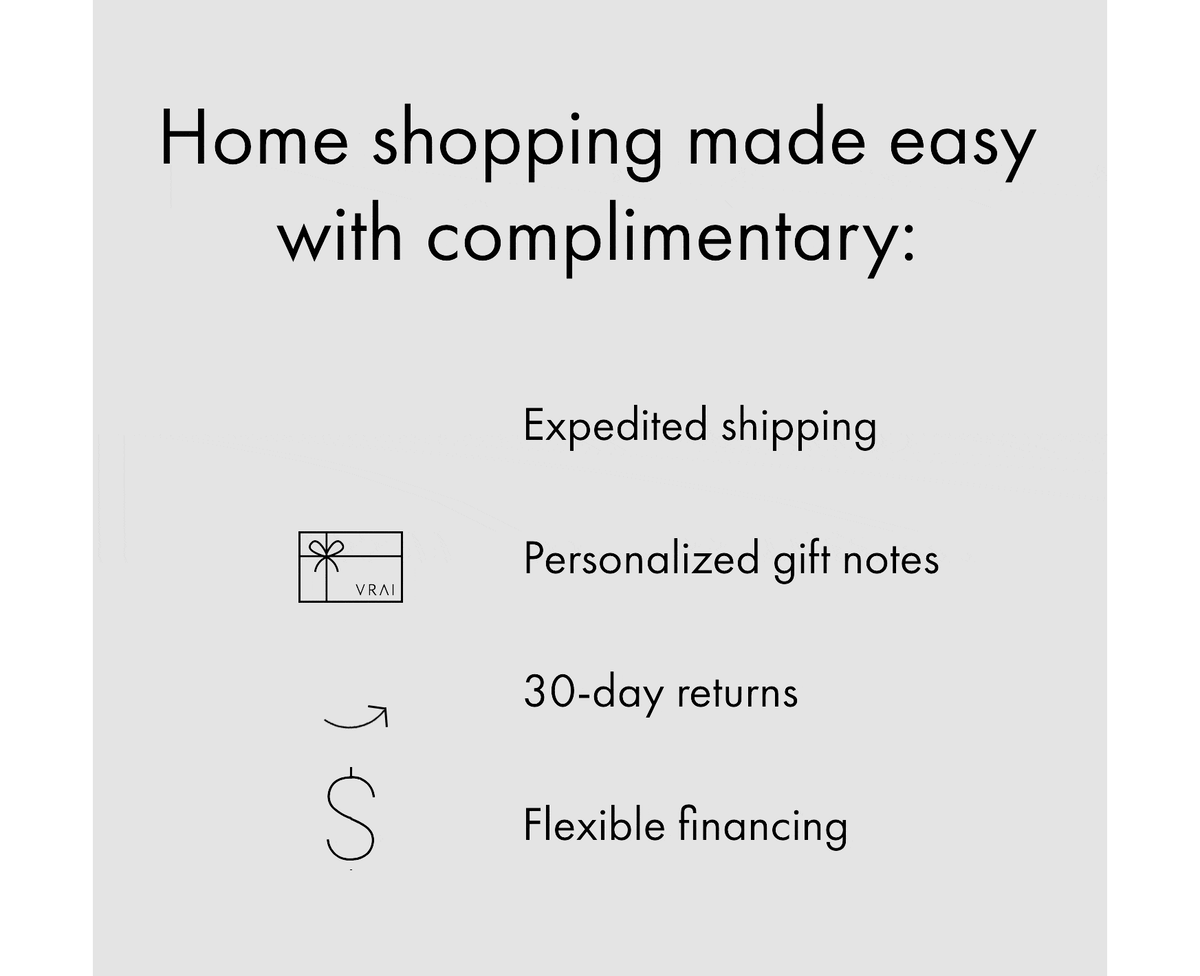 Home shopping made easy with complimentary; Shipping, personalised gift ntoes, 30 day returns, flexible financing!